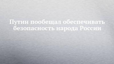 Владимир Путин - Путин пообещал обеспечивать безопасность народа России - chelny-izvest.ru - Казань