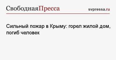 Сильный пожар в Крыму: горел жилой дом, погиб человек - svpressa.ru - Крым - Нью-Йорк - респ. Адыгея - район Бахчисарайский