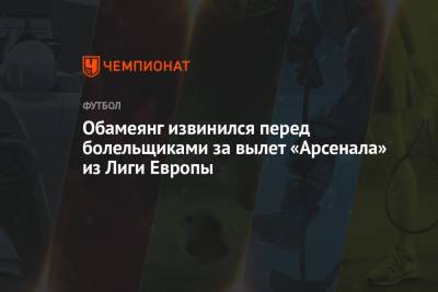 Пьер-Эмерик Обамеянг - Обамеянг извинился перед болельщиками за вылет «Арсенала» из Лиги Европы - championat.com - Лондон