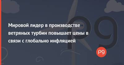 Мировой лидер в производстве ветряных турбин повышает цены в связи с глобально инфляцией - thepage.ua