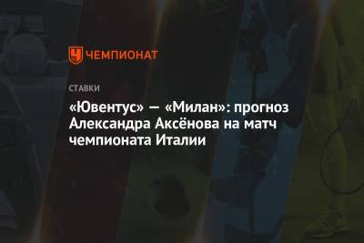 Александр Аксенов - «Ювентус» — «Милан»: прогноз Александра Аксёнова на матч чемпионата Италии - championat.com