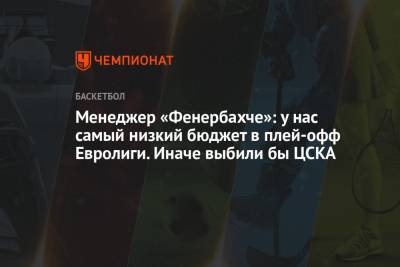 Менеджер «Фенербахче»: у нас самый низкий бюджет в плей-офф Евролиги. Иначе выбили бы ЦСКА - championat.com