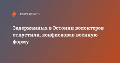 Задержанных в Эстонии волонтеров отпустили, конфисковав военную форму - ren.tv - Эстония - Таллин