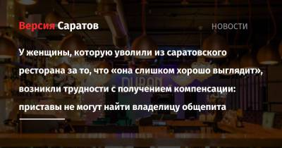 У женщины, которую уволили из саратовского ресторана за то, что «она слишком хорошо выглядит», возникли трудности с получением компенсации: приставы не могут найти владелицу общепита - nversia.ru - Саратов