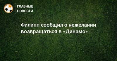 Максимилиан Филипп - Филипп сообщил о нежелании возвращаться в «Динамо» - bombardir.ru