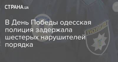 В День Победы одесская полиция задержала шестерых нарушителей порядка - strana.ua - Киев - Одесса