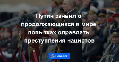 Путин заявил о продолжающихся в мире попытках оправдать преступления нацистов - news.mail.ru