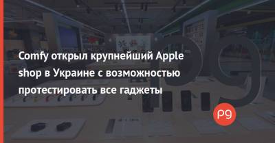 Comfy открыл крупнейший Apple shop в Украине с возможностью протестировать все гаджеты - thepage.ua