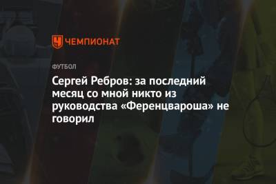 Сергей Ребров - Сергей Ребров: за последний месяц со мной никто из руководства «Ференцвароша» не говорил - championat.com - Венгрия - Будапешт