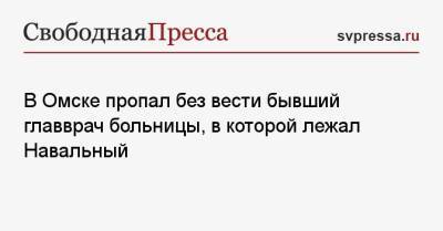 Алексей Навальный - Александр Мураховский - В Омске пропал без вести бывший главврач больницы, в которой лежал Навальный - svpressa.ru - Омск - Омская обл.