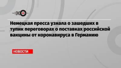 Немецкая пресса узнала о зашедших в тупик переговорах о поставках российской вакцины от коронавируса в Германию - echo.msk.ru - Берлин