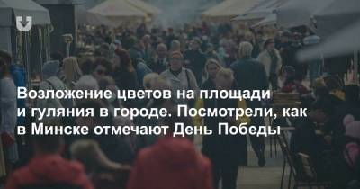 Александр Лукашенко - Возложение цветов на площади и гуляния в городе. Посмотрели, как в Минске отмечают День Победы - news.tut.by - Минск - Русь