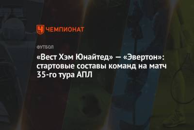 Карло Анчелотти - «Вест Хэм Юнайтед» — «Эвертон»: стартовые составы команд на матч 35-го тура АПЛ - championat.com - Лондон