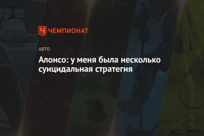 Фернандо Алонсо - Алонсо: у меня была несколько суицидальная стратегия - championat.com - Испания