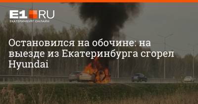 Остановился на обочине: на выезде из Екатеринбурга сгорел Hyundai - e1.ru - Екатеринбург - Пермь - Свердловская обл.