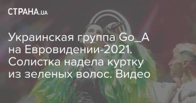 Украинская группа Go_A на Евровидении-2021. Солистка надела куртку из зеленых волос. Видео - strana.ua - Норвегия - Бельгия - Австралия - Румыния - Швеция - Литва - Мальта - Хорватия - Словения - Кипр - Македония - Азербайджан - Ирландия - Сан Марино