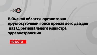 Алексей Навальный - Александр Мураховский - В Омской области организован круглосуточный поиск пропавшего два дня назад регионального министра здравоохранения - echo.msk.ru - Омская обл.