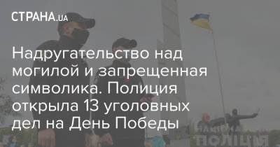 Надругательство над могилой и запрещенная символика. Полиция открыла 13 уголовных дел на День Победы - strana.ua - Луганская обл. - Запорожская обл. - Николаевская обл. - Одесская обл. - Львовская обл. - Закарпатская обл.