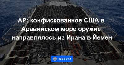 AP: конфискованное США в Аравийском море оружие направлялось из Ирана в Йемен - news.mail.ru - Иран - Йемен