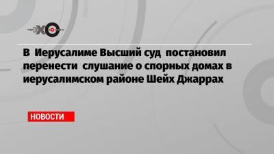 В Иерусалиме Высший суд постановил перенести слушание о спорных домах в иерусалимском районе Шейх Джаррах - echo.msk.ru - Колумбия - Иерусалим - Восточный Иерусалим