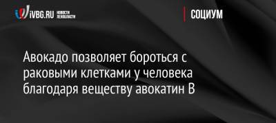 Авокадо позволяет бороться с раковыми клетками у человека благодаря веществу авокатин В - ivbg.ru - Россия - США - Канада