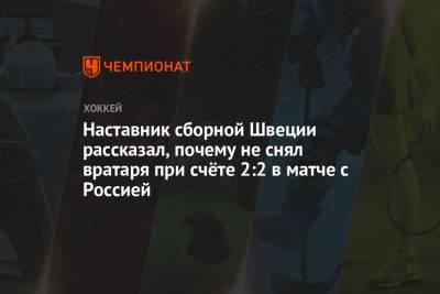 Тренер сборной Швеции рассказал, почему не снял вратаря при счёте 2:2 в матче с Россией - championat.com - Швеция