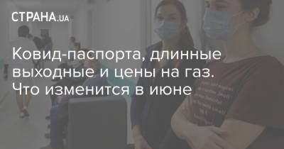 Ковид-паспорта, длинные выходные и цены на газ. Что изменится в июне - strana.ua - Киев - Луганская обл. - Ивано-Франковская обл. - Ужгород - Тарифы