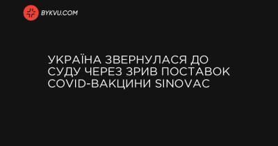 Україна звернулася до суду через зрив поставок COVID-вакцини Sinovac - bykvu.com - Украина - Україна