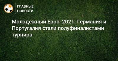 Португалия - Молодежный Евро-2021. Германия и Португалия стали полуфиналистами турнира - bombardir.ru - Испания - Дания - Голландия - Португалия