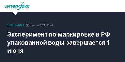 Эксперимент по маркировке в РФ упакованной воды завершается 1 июня - interfax.ru - Москва