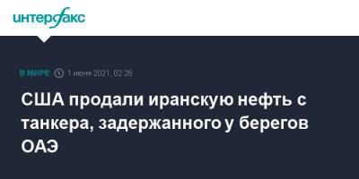 США продали иранскую нефть с танкера, задержанного у берегов ОАЭ - interfax.ru - Москва - США - Ирак - Иран - Эмираты