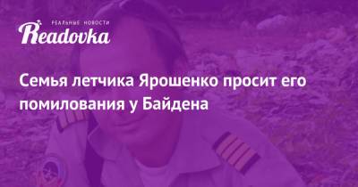 Джозеф Байден - Константин Ярошенко - Семья летчика Ярошенко просит его помилования у Байдена - readovka.ru - Вашингтон