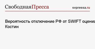 Андрей Костин - Вероятность отключение РФ от SWIFT оценил Костин - svpressa.ru - county Swift