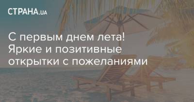 С первым днем лета! Яркие и позитивные открытки с пожеланиями - strana.ua