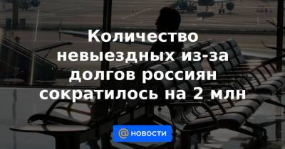 Количество невыездных из-за долгов россиян сократилось на 2 млн - news.mail.ru - Москва - Башкирия - Краснодарский край