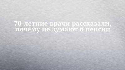 70-летние врачи рассказали, почему не думают о пенсии - chelny-izvest.ru - Набережные Челны - Ижевск