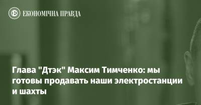 Ринат Ахметов - Олег Попов - Максим Тимченко - Глава "Дтэк" Максим Тимченко: мы готовы продавать наши электростанции и шахты - epravda.com.ua - Роттердам+