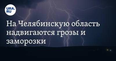 На Челябинскую область надвигаются грозы и заморозки. Скрин - ura.news - Челябинская обл.