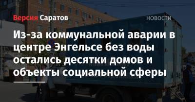 Из-за коммунальной аварии в центре Энгельсе без воды остались десятки домов и объекты социальной сферы - nversia.ru