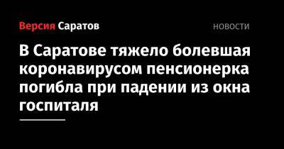 В Саратове тяжело болевшая коронавирусом пенсионерка погибла при падении из окна госпиталя - nversia.ru - Саратов