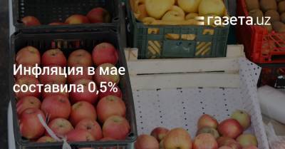 Инфляция в мае составила 0,5% - gazeta.uz - Узбекистан