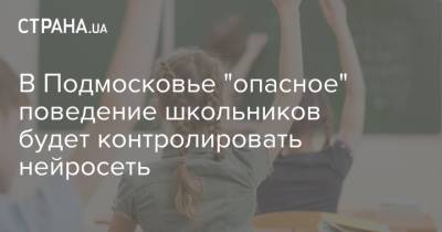 В Подмосковье "опасное" поведение школьников будет контролировать нейросеть - strana.ua - Россия - Московская обл.