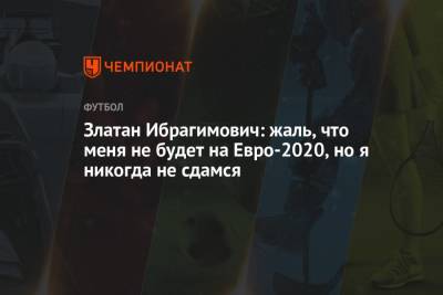 На Евро - Златан Ибрагимович: жаль, что меня не будет на Евро-2020, но я никогда не сдамся - championat.com - Швеция