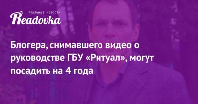 Блогера, снимавшего видео о руководстве ГБУ «Ритуал», могут посадить на 4 года - readovka.news - Архангельск