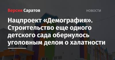 Нацпроект «Демография». Строительство еще одного детского сада обернулось уголовным делом о халатности - nversia.ru - Саратов