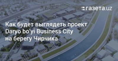 Шавкат Мирзиеев - Как будет выглядеть проект Daryo bo’yi Business City на берегу Чирчика - gazeta.uz - Узбекистан - район Сергелийский - район Зангиатинский - Экология