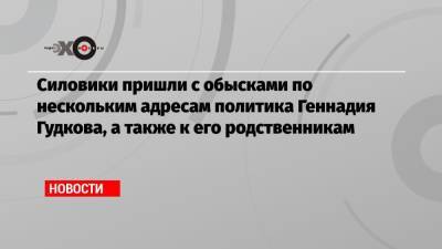 Геннадий Гудков - Дмитрий Гудков - Силовики пришли с обысками по нескольким адресам политика Геннадия Гудкова, а также к его родственникам - echo.msk.ru - Москва