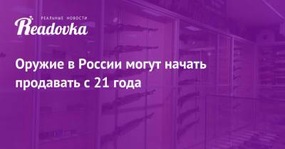 Ильназ Галявиев - Оружие в России могут начать продавать с 21 года - readovka.ru - респ. Татарстан - Казань
