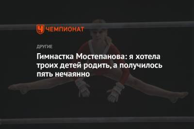 Гимнастка Мостепанова: я хотела троих детей родить, а получилось пять нечаянно - championat.com