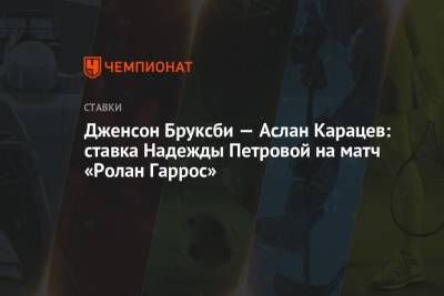 Надежда Петрова - Аслан Карацев - Дженсон Бруксби — Аслан Карацев: ставка Надежды Петровой на матч «Ролан Гаррос» - championat.com